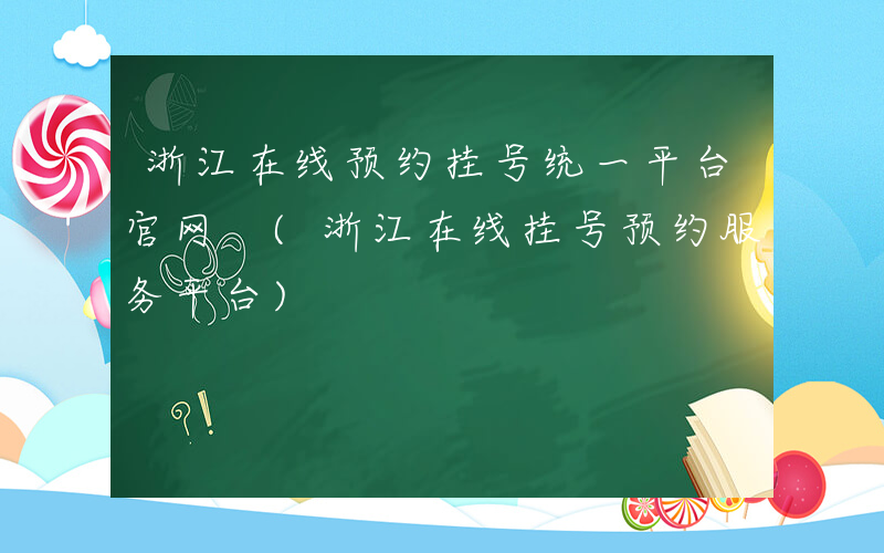 浙江在线预约挂号统一平台官网 (浙江在线挂号预约服务平台)